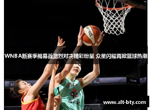 WNBA新赛季揭幕战激烈对决精彩纷呈 众星闪耀再掀篮球热潮