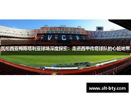 瓦伦西亚梅斯塔利亚球场深度探索：走进西甲传奇球队的心脏地带