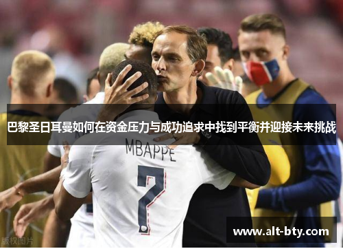 巴黎圣日耳曼如何在资金压力与成功追求中找到平衡并迎接未来挑战