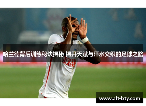 哈兰德背后训练秘诀揭秘 揭开天赋与汗水交织的足球之路