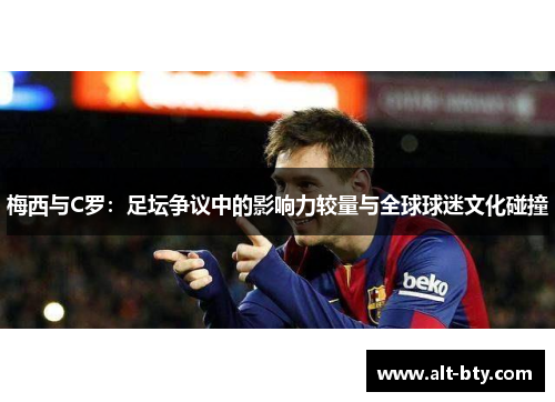 梅西与C罗：足坛争议中的影响力较量与全球球迷文化碰撞
