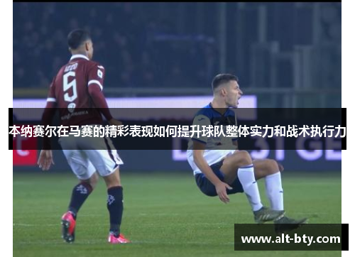 本纳赛尔在马赛的精彩表现如何提升球队整体实力和战术执行力