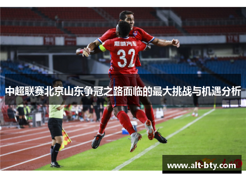 中超联赛北京山东争冠之路面临的最大挑战与机遇分析