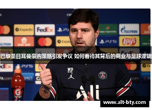 巴黎圣日耳曼豪购策略引发争议 如何看待其背后的商业与足球逻辑