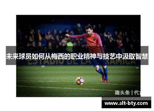 未来球员如何从梅西的职业精神与技艺中汲取智慧