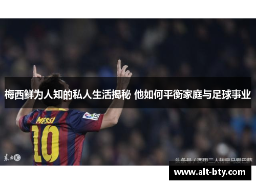 梅西鲜为人知的私人生活揭秘 他如何平衡家庭与足球事业