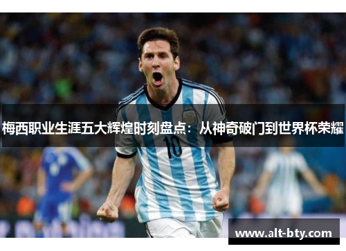 梅西职业生涯五大辉煌时刻盘点：从神奇破门到世界杯荣耀