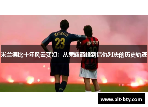 米兰德比十年风云变幻：从荣耀巅峰到情仇对决的历史轨迹