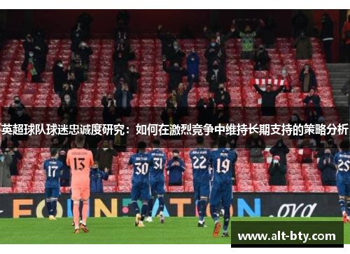 英超球队球迷忠诚度研究：如何在激烈竞争中维持长期支持的策略分析
