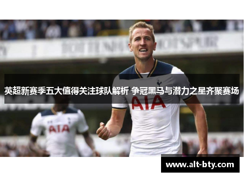 英超新赛季五大值得关注球队解析 争冠黑马与潜力之星齐聚赛场