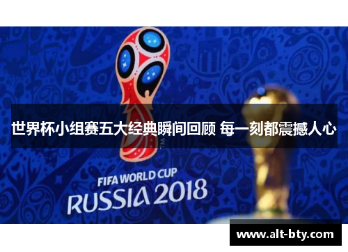 世界杯小组赛五大经典瞬间回顾 每一刻都震撼人心