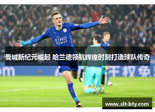 曼城新纪元崛起 哈兰德领航辉煌时刻打造球队传奇