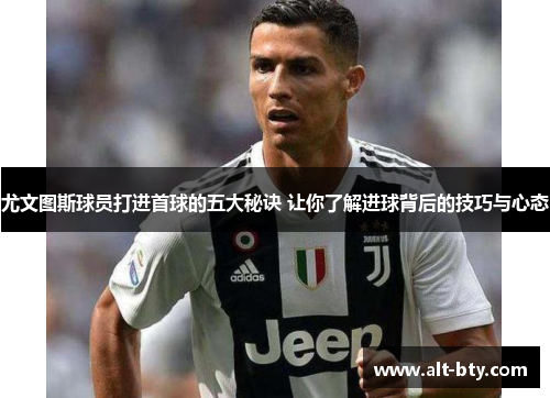 尤文图斯球员打进首球的五大秘诀 让你了解进球背后的技巧与心态