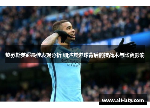 热苏斯英超最佳表现分析 细述其进球背后的技战术与比赛影响