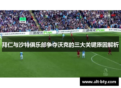 拜仁与沙特俱乐部争夺沃克的三大关键原因解析
