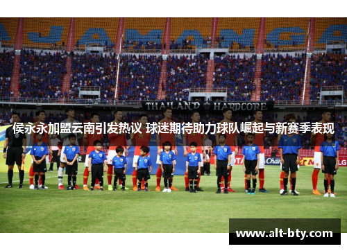 侯永永加盟云南引发热议 球迷期待助力球队崛起与新赛季表现