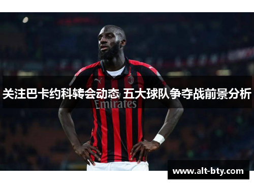 关注巴卡约科转会动态 五大球队争夺战前景分析