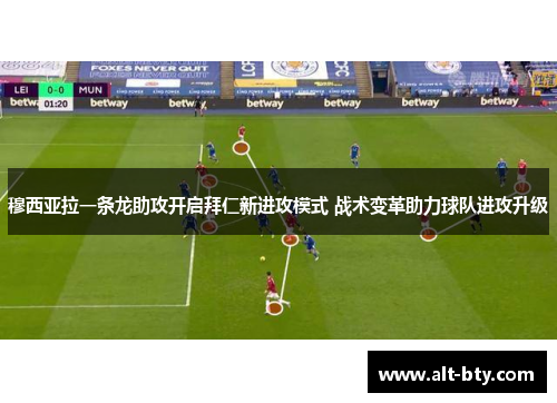 穆西亚拉一条龙助攻开启拜仁新进攻模式 战术变革助力球队进攻升级