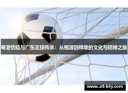 粤港情结与广东足球传承：从根源到辉煌的文化与精神之旅