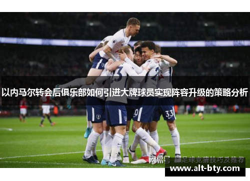 以内马尔转会后俱乐部如何引进大牌球员实现阵容升级的策略分析