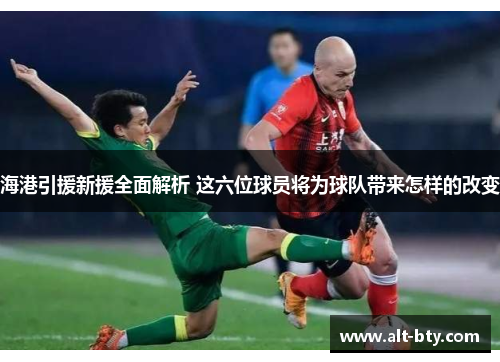 海港引援新援全面解析 这六位球员将为球队带来怎样的改变
