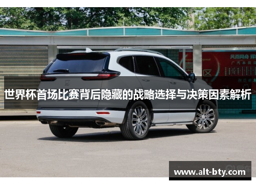 世界杯首场比赛背后隐藏的战略选择与决策因素解析