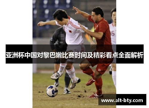 亚洲杯中国对黎巴嫩比赛时间及精彩看点全面解析