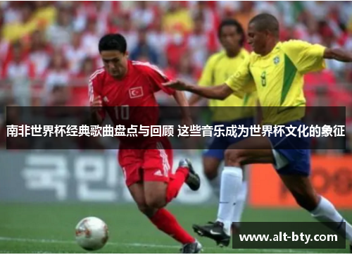 南非世界杯经典歌曲盘点与回顾 这些音乐成为世界杯文化的象征