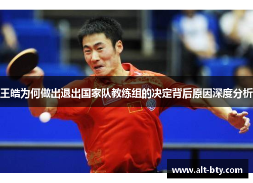 王皓为何做出退出国家队教练组的决定背后原因深度分析