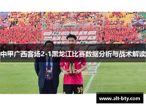 中甲广西客场2-1黑龙江比赛数据分析与战术解读