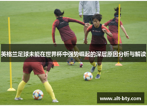 英格兰足球未能在世界杯中强势崛起的深层原因分析与解读