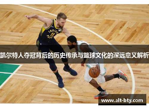 凯尔特人夺冠背后的历史传承与篮球文化的深远意义解析