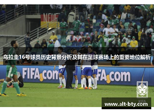 乌拉圭16号球员历史背景分析及其在足球赛场上的重要地位解析