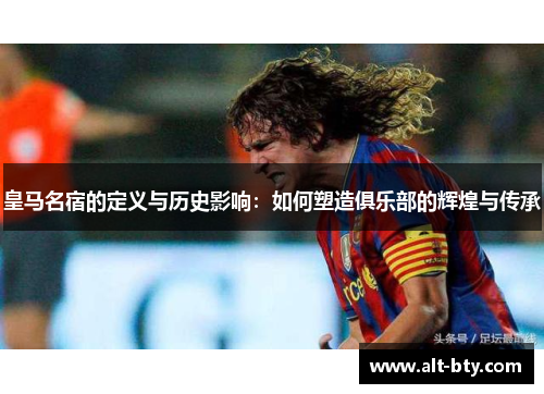 皇马名宿的定义与历史影响：如何塑造俱乐部的辉煌与传承