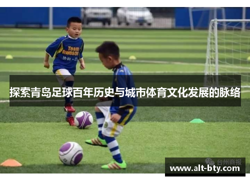 探索青岛足球百年历史与城市体育文化发展的脉络