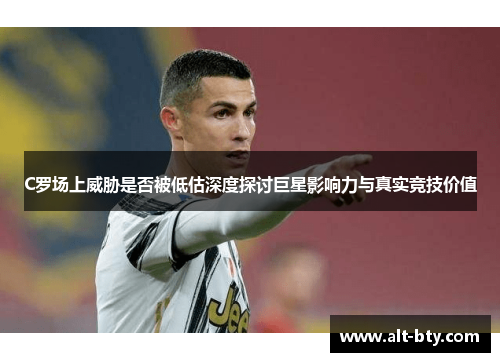 C罗场上威胁是否被低估深度探讨巨星影响力与真实竞技价值