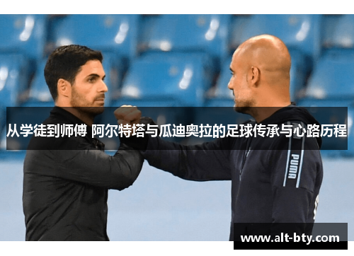 从学徒到师傅 阿尔特塔与瓜迪奥拉的足球传承与心路历程
