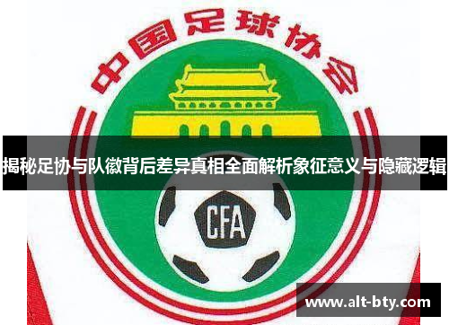 揭秘足协与队徽背后差异真相全面解析象征意义与隐藏逻辑