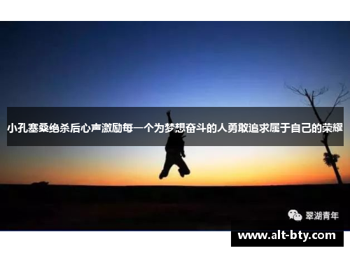 小孔塞桑绝杀后心声激励每一个为梦想奋斗的人勇敢追求属于自己的荣耀