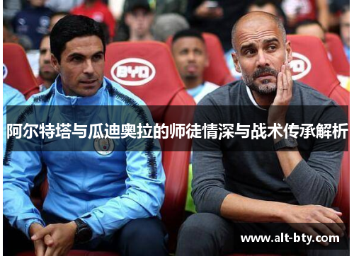 阿尔特塔与瓜迪奥拉的师徒情深与战术传承解析