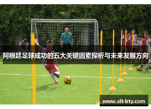 阿根廷足球成功的五大关键因素探析与未来发展方向