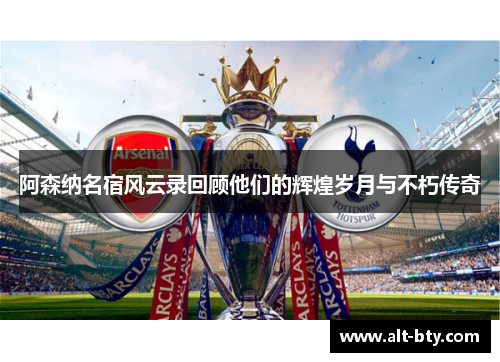 阿森纳名宿风云录回顾他们的辉煌岁月与不朽传奇