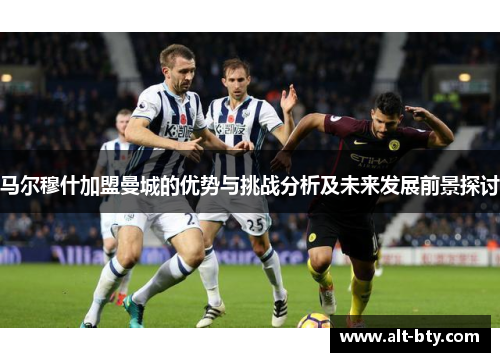 马尔穆什加盟曼城的优势与挑战分析及未来发展前景探讨