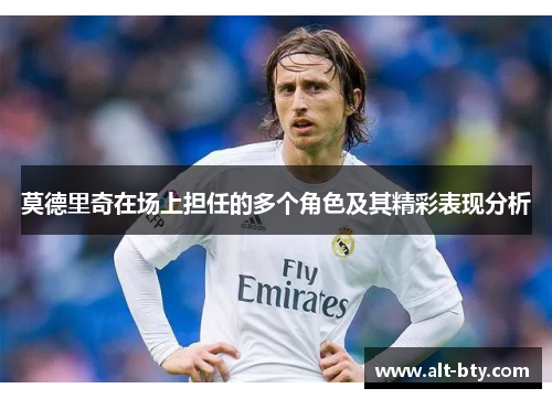 莫德里奇在场上担任的多个角色及其精彩表现分析