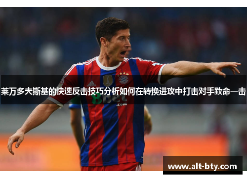 莱万多夫斯基的快速反击技巧分析如何在转换进攻中打击对手致命一击