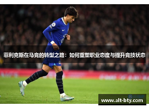 菲利克斯在马竞的转型之路：如何重塑职业态度与提升竞技状态
