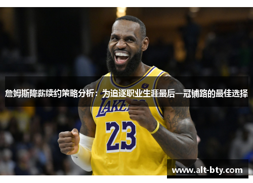 詹姆斯降薪续约策略分析：为追逐职业生涯最后一冠铺路的最佳选择