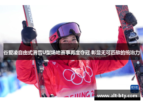 谷爱凌自由式滑雪U型场地赛事再度夺冠 彰显无可匹敌的统治力