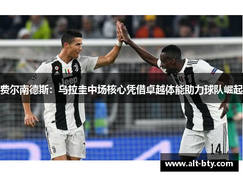 费尔南德斯：乌拉圭中场核心凭借卓越体能助力球队崛起