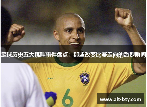 足球历史五大挑衅事件盘点：那些改变比赛走向的激烈瞬间